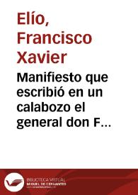 Manifiesto que escribió en un calabozo el general don Francisco Xavier Elío, con el objeto de vindicar su honor y persona : ilustrado con apéndice y notas para conocimiento exacto de lo ocurrido en las causas que se le formaron, y en su muerte