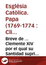 Breve de ... Clemente XIV por el qual su Santidad suprime, deroga, y extingue el instituto y orden de los Clerigos Regulares, denominados de la Compañia de Jesus, que ha sido presentado en el Consejo para su publicacion