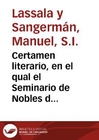 Certamen literario, en el qual el Seminario de Nobles de San Ignacio de la Compañia de Jesus, con los alumnos de las Escuelas que la ... Ciudad de Valencia instituyò en d[ic]ho Seminario, ponen á vista de su muy ilustre Patrona el acierto que tuvo en su institucion