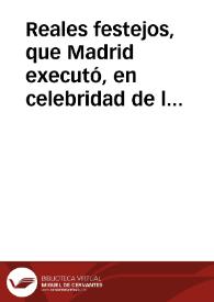 Reales festejos, que Madrid executó, en celebridad de los gloriosos casamientos de los serenissimos señores, principe nuestro señor, y señora infanta, Reyna de Francia, los dias 15. 16. y 17. de Febrero de este año de 1722 ...