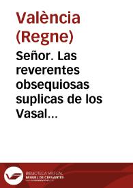 Señor. Las reverentes obsequiosas suplicas de los Vasallos ... cuya atenta consideracion, motiva al Fidelissimo Reyno de Valencia, à no escusar el bolver ... con la mesma supplica, que ya en otras ocasiones ha executado. Varias vezes ha hecho este Reyno à V. Mag. la supplica, de que fuesse de su Real servicio, nombrar Vicecanceller de la Corona de Aragon ...