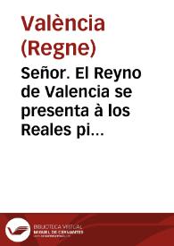 Señor. El Reyno de Valencia se presenta à los Reales pies de V. Mag. tan vivamente afligido, tan desgraciadamente infeliz, que para llegar à ellos, interpone el dolor de su infelizidad, y en la piadosa, benigna, y Real Clemencia de V. Mag. aun mas que conciliar el perdon lo arrepentido, espera llamar à su compassion lo desgraciado ...