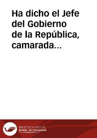 Ha dicho el Jefe del Gobierno de la República, camarada Largo Caballero : Y yo pido a todos, ... que no pensemos más que en ganar la guerra ...