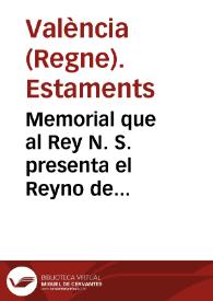 Memorial que al Rey N. S. presenta el Reyno de Valencia representado en los Eletos de los tres Estamentos, Eclesiastico, Militar, y Real. Sobre la pretension que la Ciudad tiene de que se quite el Drecho del General del Corte