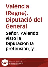 Señor. Aviendo visto la Diputacion la pretension, y propuestas, que por parte de la Ciudad de Valencia, y su Consejo se le han dado en diferentes papeles, sobre la materia del General del corte, respondiò la Casa de la Diputacion lo siguiente: Que la pretension, y proposiciones de la Ciudad son contra fueros diferentes ...