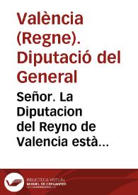 Señor. La Diputacion del Reyno de Valencia està deviendo à sus acrehedores de pensiones de censos muy cerca de tres años ... La Ciudad, y su Consejo general tratan de suplicar à V. Mag. se quite el derecho del General del corte, subrogando en su lugar la nueva imposicion que en el Consejo de 29. de Abril 1676. se resolviò se impusiera sobre el vino ... á cuya pretension no puede assentir la Diputacion ...