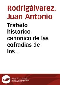 Tratado historico-canonico de las cofradias de los christianos : donde se declara su origen, progresos, abusos, &c.