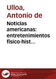 Noticias americanas : entretenimientos físico-históricos sobre la América meridional, y la septentrional oriental: comparacion general de los territorios, climas y producciones en las tres especies vegetal, animal y mineral, con una relacion particular de los indios de aquellos paises, sus costumbres y usos, de las petrificaciones de cuerpos marinos, y de las antiguedades: con un discurso sobre el idioma, y conjeturas sobre el modo con que pasaron los primeros pobladores