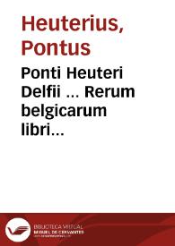 Ponti Heuteri Delfii ... Rerum belgicarum libri quindecim : quibus describuntur pace belloque gesta a principibus austriacis in Belgio, nempe Maximiliano primo Caesare, Philippo primo Castellae Rege, Carolo quinto Caesare, Philippo secundo Hispaniarum Rege... ; praemissus est ... libellus ... de vetustata et nobilitate familiae Habspurgicae ac Austriacae