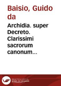 Archidia. super Decreto. Clarissimi sacrorum canonum interpretis Guidonis de Baiisio Archidiaconi. Enarrationes super Decreto autor ipse Rosarium appellari maluit, scholiis a Nicolao Superantio, Petro Albignano Tretio ingeniose adpositis, Ioannisque de Gradibus... numquam paenitendis emendationibus...