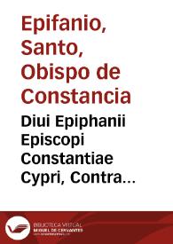 Diui Epiphanii Episcopi Constantiae Cypri, Contra octoginta haereses opus, Pannarium, siue Arcula, aut Capsula Medica appellatum : continens libros tres, & tomos, siue sectiones ex toto septem