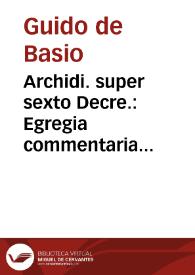 Archidi. super sexto Decre. : Egregia commentaria & elimata Archidiaconi Bononiensis super sexto Decretalium cum suis ... additionibus nouis ... additis     ... ac castigatione ... reuisa et diligentissime obseruata ... una cum summarijs hactenus impressioni nõ datis...