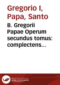 B. Gregorii Papae Operum secundus tomus : complectens aliquot Sacrae Scripturae expositiones, tum Homilias super ezechielem, & in Euangelia, tum eiusdem Epistolas, cum quibusdam alijs...