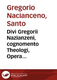 Divi Gregorii Nazianzeni, cognomento Theologi, Opera omnia, quae quidem extant, nova translatione donata, unà cum doctissimis Nicetae Serronii commentariis sedecim Panegyricas Orationes, intextis etiam quibusdam Pselli enarrationibus in obscuriora loca secundae orationis de Paschate ; adiunctum est praeterea Nonni opusculum, quo profanas historias et fabulas, quae in Inuectiuis aduersus Iulianum Apostatam reperiuntur exponit