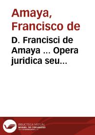 D. Francisci de Amaya ... Opera juridica seu commentarii in tres posteriores libros Codicis Imp. Justiniani ... quibus accedunt Apologia, eiusdem auctoris pro statuto Collegii Majoris Conchensis contra calumniam D. Joan de Escobar...