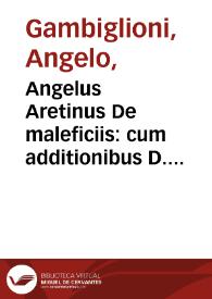 Angelus Aretinus De maleficiis : cum additionibus D. Augustini Ariminensis, D. Hieronymi Chuchalon, & D. Bernardini de Landriano ; his accesserunt eiusdem argumenti tractatus diuersi, nempe Do. Alberti de Gandino, Do. Bonifacii de Vitalinis, Do. Pauli Grillandi, Do. Baldi de Periglis, Do. Iacobi de Arena