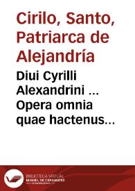 Diui Cyrilli Alexandrini ... Opera omnia quae hactenus summa diligentia reperiri potuêre ... duobus tomis consulto comprehensa... ; additis quibusdam opusculis per Gentianum Heruetum Aurelium ... è graeco conuersis... ; [tomus primus]