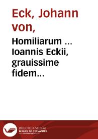 Homiliarum ... Ioannis Eckii, grauissime fidem catholicam, atque adeò veritatem Euangelicam cõtra haereticos asserentis, super Euãgelia de tempore à Pascha vsque ad Aduentum : tomus secundus