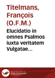 Elucidatio in omnes Psalmos iuxta veritatem Vulgatae et Ecclesiae usitatae aeditionis latinae castigatior... ; adiuncta est etiam Elucidatio Canticorum, quam ecclesiasticus usus appellare solet Ferialia... ; subsequuntur denique Annotationes ex hebraeo atque chaldaeo...