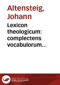 Lexicon theologicum : complectens vocabulorum descriptiones, diffinitiones & interpretationes, quae sunt scholae theologicae propria, ab ea ad commodiorem doctrinam vel excogiata, vel à profanis authoribus ad vsum suum traducta...