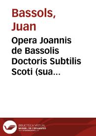 Opera Joannis de Bassolis Doctoris Subtilis Scoti (sua tempestate) ... In quatuor Sententiarum libros (credite) Aurea quae nuperrime impensis non minimis curaq[ue] & emendatione nô mediocri, ad debitae integritatis sanitatem reuocata decoramentiq[ue] marginalibus ac indicibus adnotata...