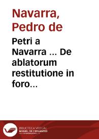 Petri a Navarra ... De ablatorum restitutione in foro conscientae:  libri quatuor in duos tomos diuisi:  quorum prior de damnis illatis redintegrandis, posterior de rebus ablatis restituendis disputat... ; [Tomus prior]