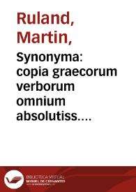 Synonyma : copia graecorum verborum omnium absolutiss. antehac nusquam terrarum visa, pro graecè loqui & scribere perquàm facilè, bene ac copiosè volentibus summo labore collecta, & postremò nunc ita ... aucta & emendata...