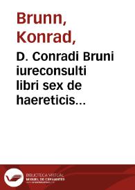 D. Conradi Bruni iureconsulti libri sex de haereticis in genere, D. Optati Afri... libri sex de donatistis in specie, nominatim in Parmenianum... Plura ad Bruni opera, utpote de calumnis libri tres, de Universali Concilio libri novem, deinceps eodem modo et studio aedentur...