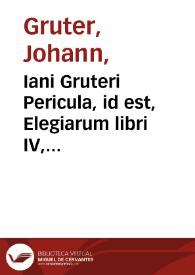 Iani Gruteri Pericula, id est, Elegiarum libri IV, Manium Gulielmianorum lib. I, Epigrammatum libellus, Harmosynes sive Ocellorum liber primus