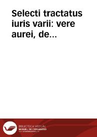 Selecti tractatus iuris varii : vere aurei, de successione tam a testato quam ab intestato, materia frequentissima et vtilissima, et quae cum eadem symbolizant, diuersorum clarissimorum V.I. luminum, veterum & recentium...