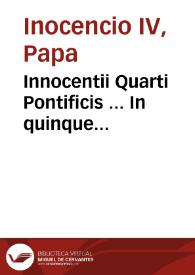 Innocentii Quarti Pontificis ... In quinque Decretalium libros, necnon in Decretales per eundem Innocentium editas, quae modò sunt in Sexto Decret. lib. insertae, & in huius operis elencho, ut cunctis pateant, adnotatae, commentaria doctissima...