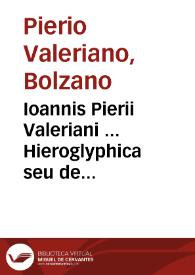 Ioannis Pierii Valeriani ... Hieroglyphica seu de sacris aegyptiorum aliarumque gentium literis commentarii ... in libros quinquaginta octo redacti, quibus etiam duo alii a quodam eruditissimo viro sunt annexi...