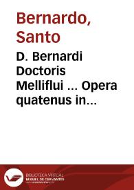 D. Bernardi Doctoris Melliflui ... Opera quatenus in hunc usque diem extare noscuntur, omnia accuratissime recognitione & solerti collatione ad fidem exemplarium permultae antiquitatis restituta natiuae integritati ; [tomus primus]