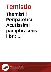 Themistii Peripatetici Acutissimi paraphraseos libri : in posteriora Aristotelis, in Physica, in libros de Anima, in Cõmêtarios de memoria & reminiscêtia, de somno & vigilia, de insomnijs, de Diuinatione per somnium