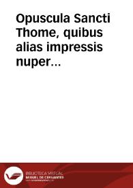 Opuscula Sancti Thome, quibus alias impressis nuper hec addidimus, vz. Summã totius Logice, Tractatum celeberrimum de vsuris nusq[uam] alias impressum