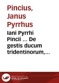 Iani Pyrrhi Pincii ... De gestis ducum tridentinorum, De gallorum senonum adventu in Italiam, De origine urbis Tridentinae, De appellatione et transitu Alpium, De confinibus Italiae, libri duo