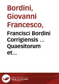 Francisci Bordini Corrigiensis ... Quaesitorum et responsorum mathematicae disciplinae ad totius Vniuersi cognitionem spectantium Chilias, ex quibus, quae ad sphaerae, Cosmographiae, Geographiae, Theoricarumq[ue] planetarum ... exactissimè, & breuissimè explicantur