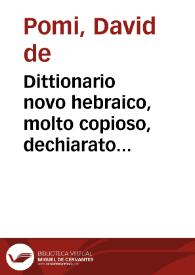 Dittionario novo hebraico, molto copioso, dechiarato in tre lingue, con bellisime annotationi, e con l'indice latino, e volgare, de tutti li suoi significati = : Lexicon nouum haebraicum, locupletissimum quantum nunquam antea, triplici lingua perspicuè explanatum, cum externarum vocum, in quibus tum prisci, tum recentiores rabini, hactenus versati sunt, ac passim vbique versantur, ab Aruk, Meturgeman, Tisbi, fideliter excerptarum, additione ... Dauid de Pomis ... autore