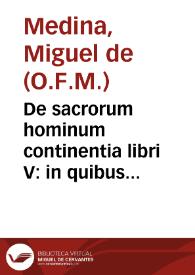 De sacrorum hominum continentia libri V : in quibus sacri et ecclesiastici caelibatus origo, progressio, & consummatio ex Sancta Scriptura, Sanctorumque Patrum scriptis proponitur, statuitur, & ab haereticorum nostri temporis calumnijs propugnatur & defenditur