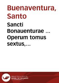 Sancti Bonauenturae ... Operum tomus sextus, complectens primam, & secundam partem Opusculorum