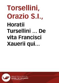 Horatii Tursellini ... De vita Francisci Xauerii qui primus e Societate Iesu in Indiam & Iaponiam Euangelium inuexit libri sex, denuo ab ipso Authore recogniti, & pluribus locis vehementer aucti...