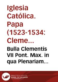 Bulla Clementis VII Pont. Max. in qua Plenariam Indulgentiam omnibus in Vrbe existentibus & arma pro Papae & Vrbis defensione contra Carolum de Borbonio nuncupatum, exercitum Imperialem contra mentem Caesareae Maiestatis ad diripiendum Almam Vrbem, ducentem, capientibus elargitur...