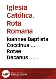 Ioannes Baptista Coccinus ... Rotae Decanus ... occasione decimarû subortae ... citra variae lites inter deuotos ... Oratores, Capitulum, et Canonicos Ecclesiae Granatêsis ... et Collegiûm dictae ciuitatis... [Citacion con inhibición al Dean y Cabildo de Granada en el pleito de diezmos con la Compañía de Jesus].