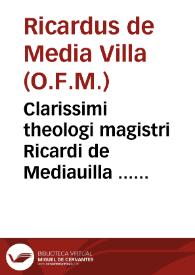 Clarissimi theologi magistri Ricardi de Mediauilla ... Super quatuor libros Sententiarum Petri Lombardi quaestiones subtilissimae : nunc demum ... diligentiùs, ac laboriosius ... recognitae, & ab erroribus innumeris castigatae, necnon conclusionibus, ac quotationibus ad singulas quaestiones adauctae, & illustratae à R.P.F. Ludouico Siluestrio... ; [tomus primus]