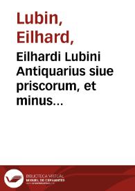 Eilhardi Lubini Antiquarius siue priscorum, et minus usitatorum uocabulorum, brevis ac dilucida interpretatio ex optimis quibusque latinae linguae auctoribus deprompta, & ordine alphabetico digesta