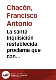 La santa Inquisición restablecida : proclama que con el plausible motivo de la deseada instalación, y glorioso restablecimiento del santo tribunal de la fé, dirigía al religioso pueblo granadino, un católico, amante de la pureza de su Religión