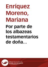 Por parte de los albazeas testamentarios de doña Mariana Enriquez Moreno, y doña Ynès de S. Antonio ... en el pleyto con D. Iuan Fernandez Moreno, y doña Ynès Moreno ... sobre los bienes que quedaron por muerte de las dichas doña Mariana, y doña Ynès de S. Antonio, y se inventariaron por muerte del dicho Alvaro Fernandez Moreno