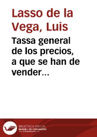 Tassa general de los precios, a que se han de vender las mercaderias, y las hechuras, salarios, jornales, y demas cosas contenidas en esta relacion que se ha de guardar en la ciudad de Granada, y en las demas ciudades, villas, y lugares de su Corregimiento, y se ha hecho por el señor don Luys Lasso de la Vega ... en conformidad de la Pregmatica de su Magestad, que se publicò en la villa de Madrid, a treze de septiembre deste año de mil y seyscientos y veinte, y siete. [Tasa general de precios].