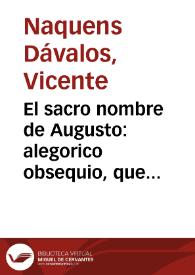 El sacro nombre de Augusto : alegorico obsequio, que el Colegio Maximo de San Hermenegildo de la Compañia de Jesus consagrò en el dia 4 de octubre al aplauso, y  nombre del Ilmo. Sr. D. Francisco de Solis, Cardona, Gante, Belvis, Rodriguez de las Barillas,  Arzobispo de Trajanopoli...