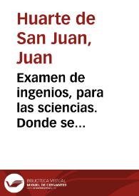 Examen de ingenios, para las sciencias. Donde se muestra la differencia de habilidades que hay en los hombres, y el genero de letras, y artes, que à cada uno responde en particular...